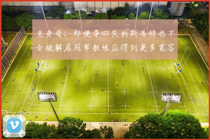 克劳奇：即便争四失利斯洛特也不会被解雇冠军教练应得到更多宽容与理解