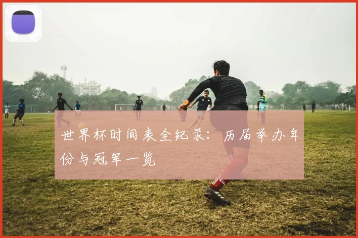 世界杯时间表全纪录:历届举办年份与冠军一览