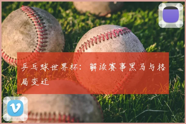乒乓球世界杯:解读赛事黑马与格局变迁