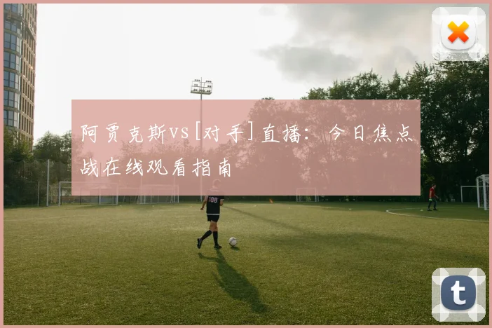 阿贾克斯vs[对手]直播：今日焦点战在线观看指南