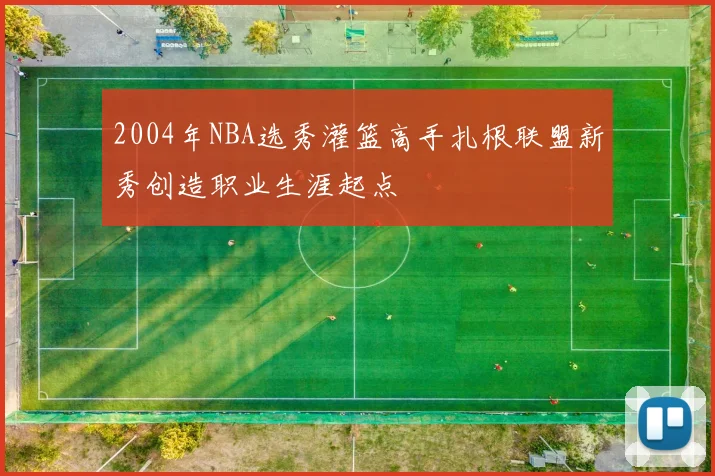 2004年NBA选秀灌篮高手扎根联盟新秀创造职业生涯起点