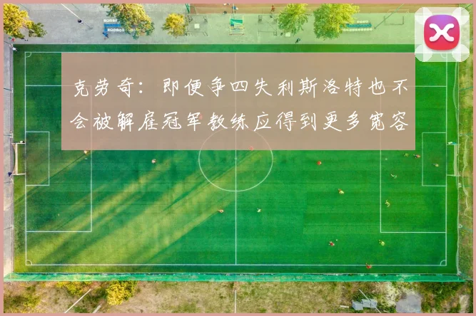 克劳奇：即便争四失利斯洛特也不会被解雇冠军教练应得到更多宽容与理解