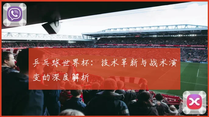 乒乓球世界杯:技术革新与战术演变的深度解析