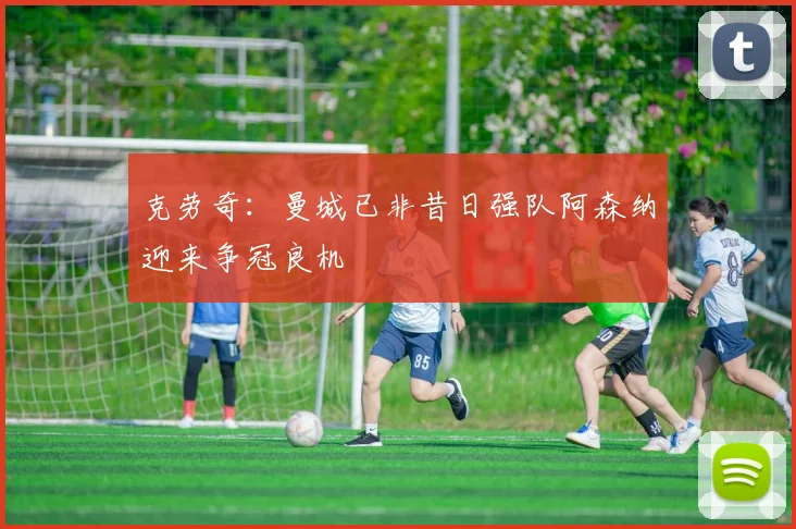 克劳奇:曼城已非昔日强队阿森纳迎来争冠良机