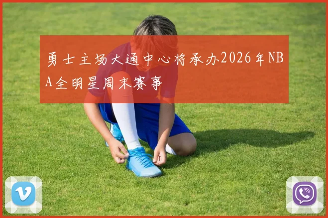 勇士主场大通中心将承办2026年NBA全明星周末赛事