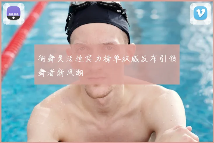 街舞灵活性实力榜单权威发布引领舞者新风潮