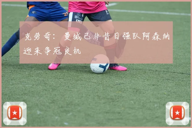 克劳奇：曼城已非昔日强队阿森纳迎来争冠良机