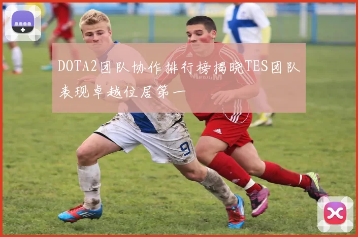 DOTA2团队协作排行榜揭晓TES团队表现卓越位居第一