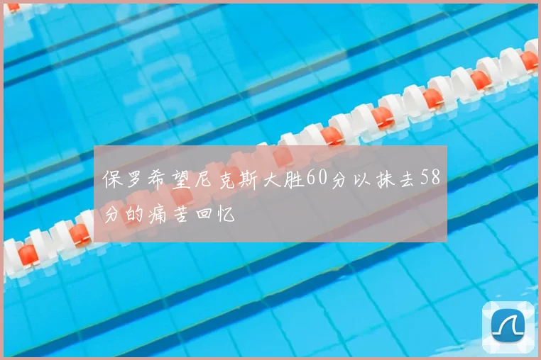 保罗希望尼克斯大胜60分以抹去58分的痛苦回忆