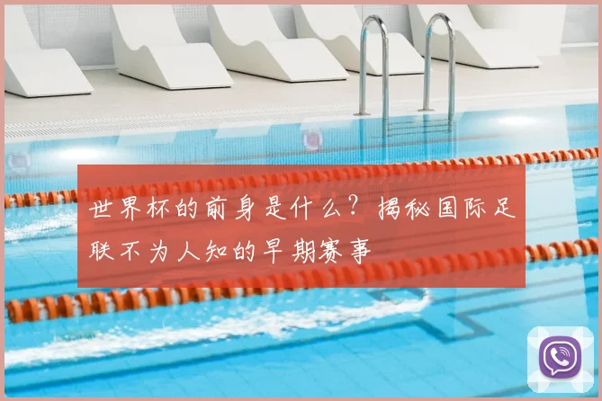 世界杯的前身是什么？揭秘国际足联不为人知的早期赛事