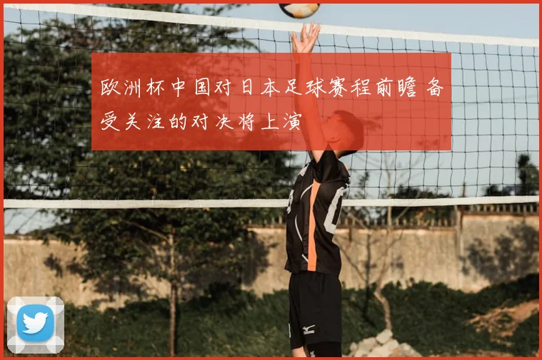欧洲杯中国对日本足球赛程前瞻 备受关注的对决将上演
