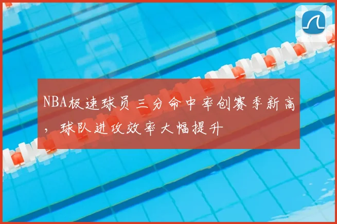 NBA极速球员三分命中率创赛季新高，球队进攻效率大幅提升