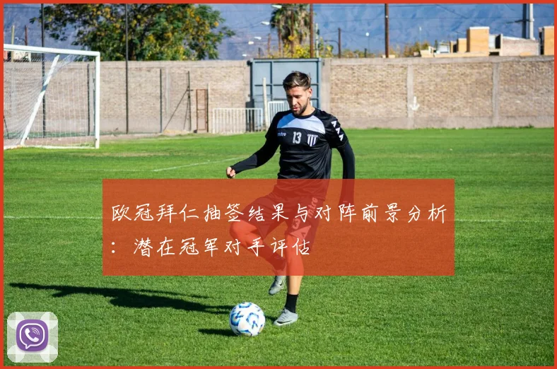 欧冠拜仁抽签结果与对阵前景分析:潜在冠军对手评估