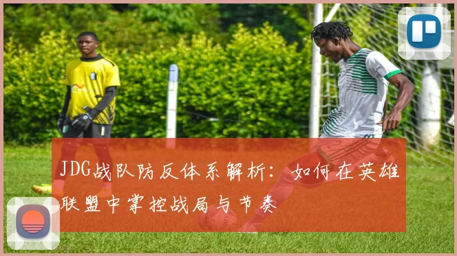 JDG战队防反体系解析:如何在英雄联盟中掌控战局与节奏