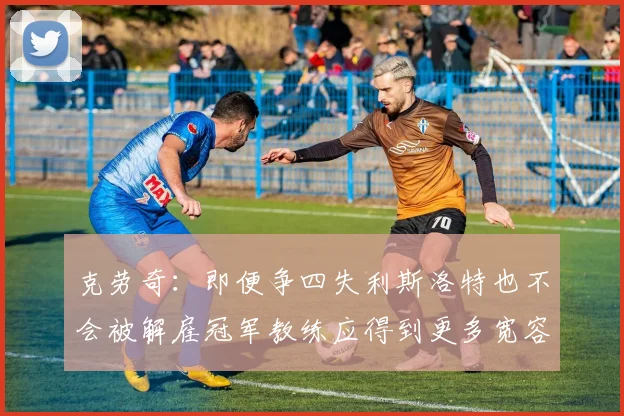 克劳奇：即便争四失利斯洛特也不会被解雇冠军教练应得到更多宽容与理解