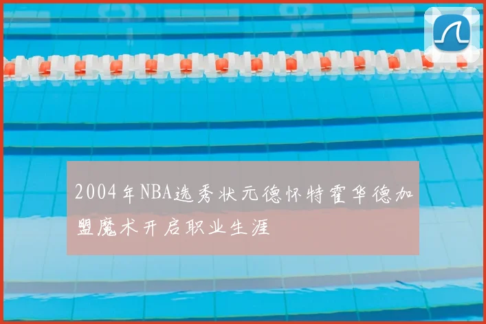 2004年NBA选秀状元德怀特霍华德加盟魔术开启职业生涯