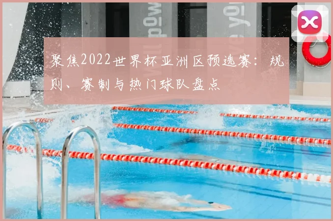 聚焦2022世界杯亚洲区预选赛：规则、赛制与热门球队盘点
