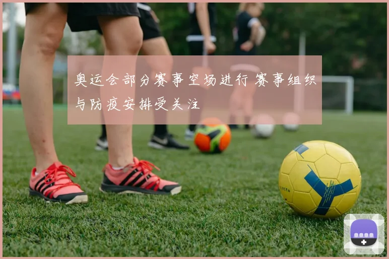 奥运会部分赛事空场进行 赛事组织与防疫安排受关注