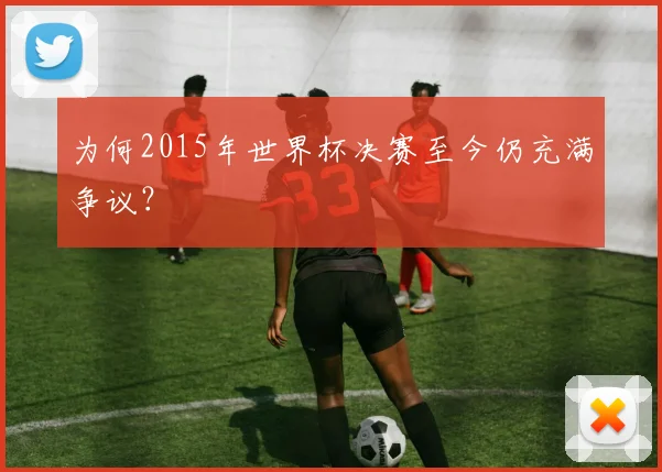 为何2015年世界杯决赛至今仍充满争议?