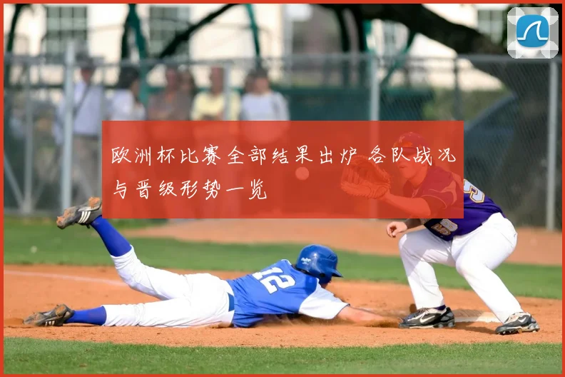 欧洲杯比赛全部结果出炉 各队战况与晋级形势一览