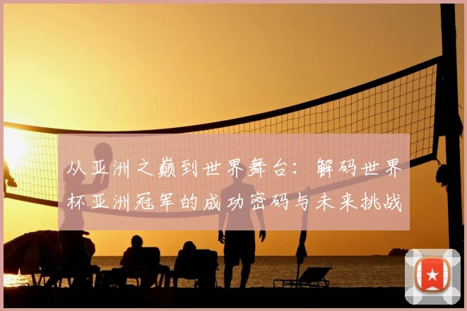 从亚洲之巅到世界舞台：解码世界杯亚洲冠军的成功密码与未来挑战