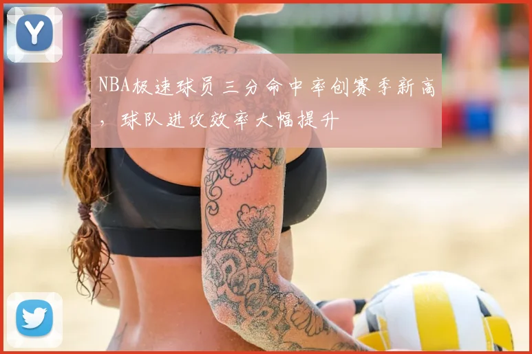 NBA极速球员三分命中率创赛季新高,球队进攻效率大幅提升