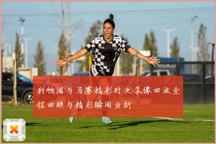 利物浦与马赛精彩对决录像回放全程回顾与精彩瞬间分析