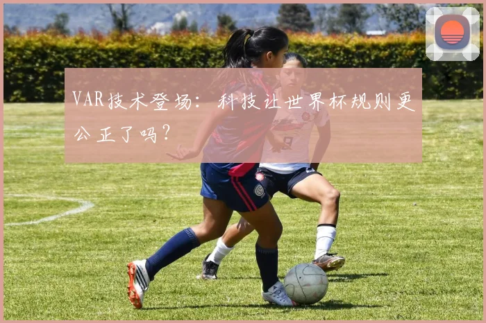 VAR技术登场:科技让世界杯规则更公正了吗?