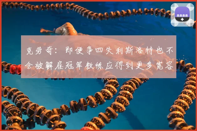 克劳奇：即便争四失利斯洛特也不会被解雇冠军教练应得到更多宽容与理解
