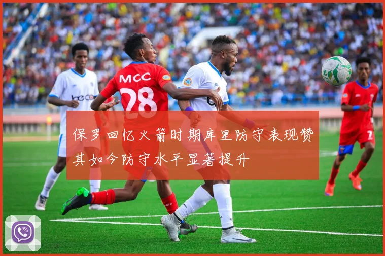保罗回忆火箭时期库里防守表现赞其如今防守水平显著提升