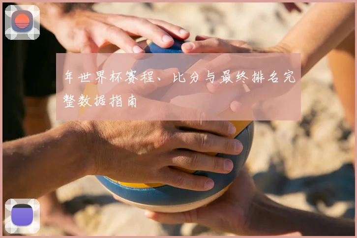 年世界杯赛程、比分与最终排名完整数据指南