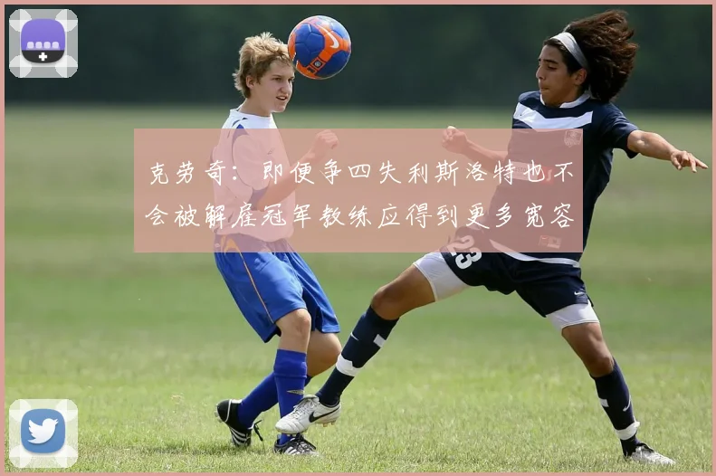 克劳奇：即便争四失利斯洛特也不会被解雇冠军教练应得到更多宽容与理解