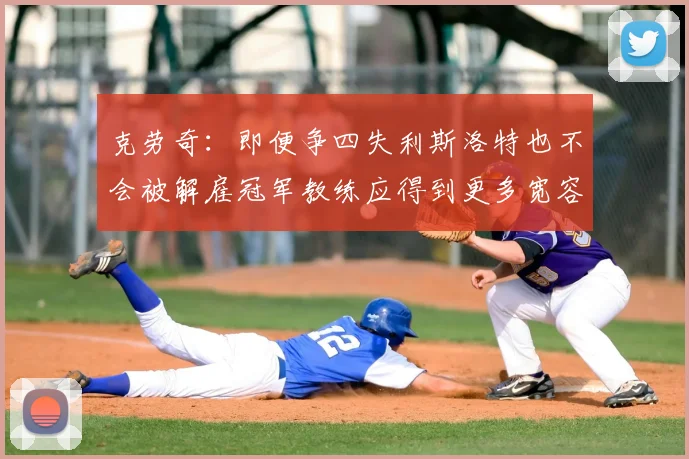 克劳奇:即便争四失利斯洛特也不会被解雇冠军教练应得到更多宽容与理解