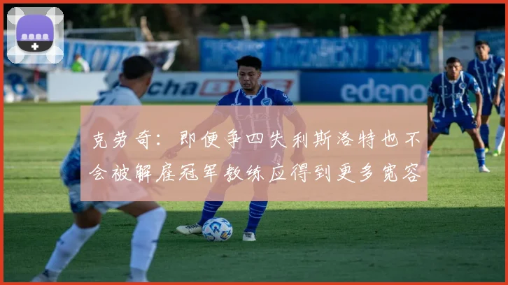 克劳奇：即便争四失利斯洛特也不会被解雇冠军教练应得到更多宽容与理解