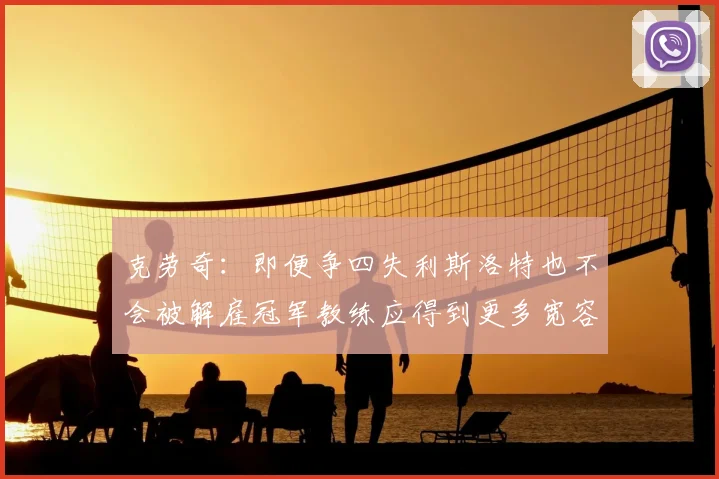 克劳奇：即便争四失利斯洛特也不会被解雇冠军教练应得到更多宽容与理解