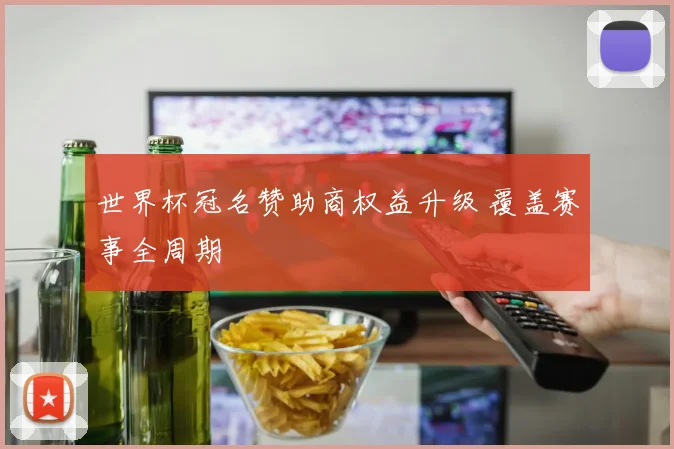 世界杯冠名赞助商权益升级 覆盖赛事全周期