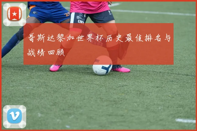 哥斯达黎加世界杯历史最佳排名与战绩回顾