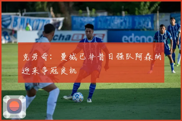 克劳奇：曼城已非昔日强队阿森纳迎来争冠良机