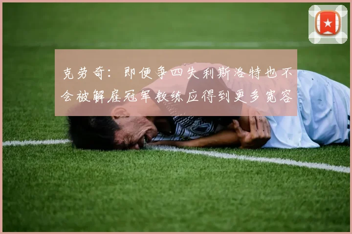 克劳奇：即便争四失利斯洛特也不会被解雇冠军教练应得到更多宽容与理解