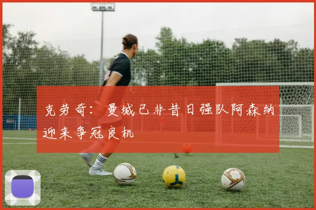 克劳奇：曼城已非昔日强队阿森纳迎来争冠良机