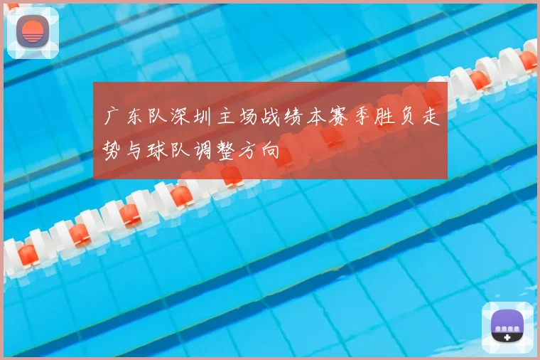 广东队深圳主场战绩本赛季胜负走势与球队调整方向