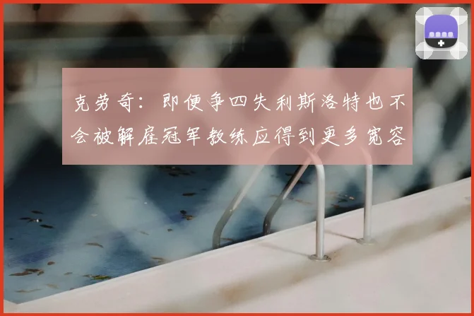 克劳奇：即便争四失利斯洛特也不会被解雇冠军教练应得到更多宽容与理解