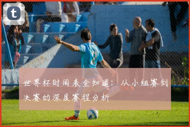 世界杯时间表全知道：从小组赛到决赛的深度赛程分析