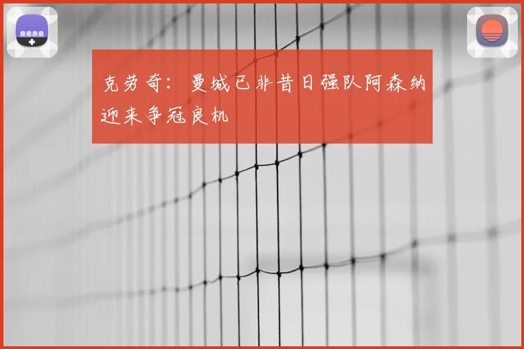 克劳奇：曼城已非昔日强队阿森纳迎来争冠良机