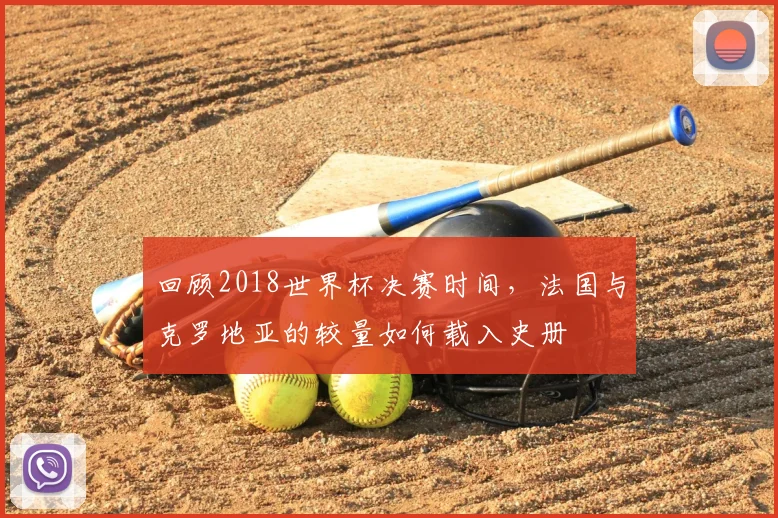 回顾2018世界杯决赛时间,法国与克罗地亚的较量如何载入史册