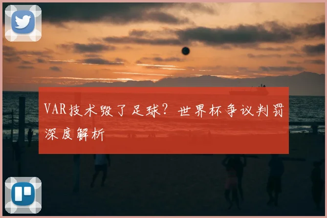 VAR技术毁了足球？世界杯争议判罚深度解析