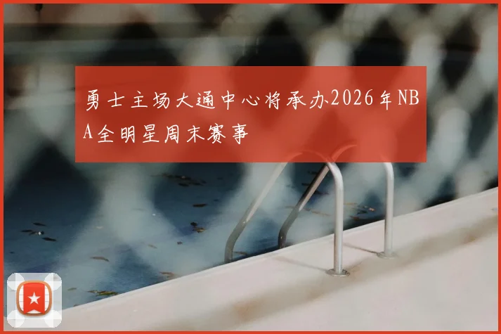 勇士主场大通中心将承办2026年NBA全明星周末赛事