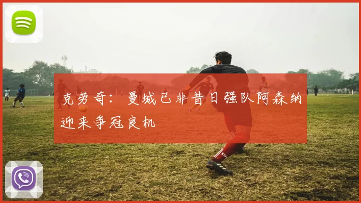 克劳奇：曼城已非昔日强队阿森纳迎来争冠良机