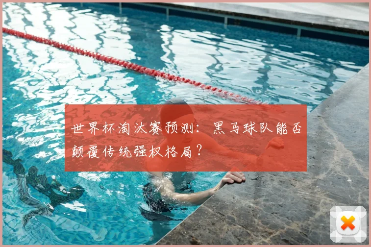 世界杯淘汰赛预测：黑马球队能否颠覆传统强权格局？