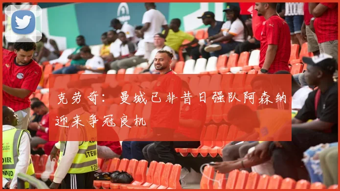 克劳奇：曼城已非昔日强队阿森纳迎来争冠良机
